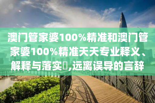 澳门管家婆100%精准和澳门管家婆100%精准天天专业释义、解释与落实​,远离误导的言辞