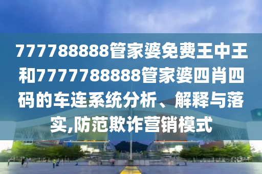 777788888管家婆免费王中王和7777788888管家婆四肖四码的车连系统分析、解释与落实,防范欺诈营销模式