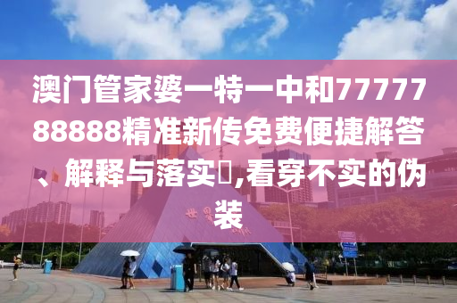 澳门管家婆一特一中和7777788888精准新传免费便捷解答、解释与落实​,看穿不实的伪装