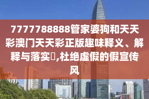 7777788888管家婆狗和天天彩澳门天天彩正版趣味释义、解释与落实​,杜绝虚假的假宣传风