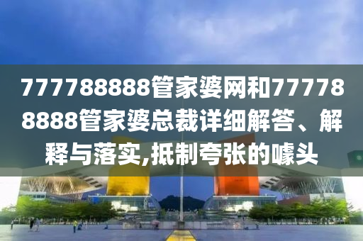 777788888管家婆网和777788888管家婆总裁详细解答、解释与落实,抵制夸张的噱头