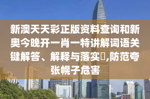 新澳天天彩正版资料查询和新奥今晚开一肖一特讲解词语关键解答、解释与落实​,防范夸张幌子危害