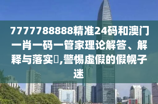 7777788888精准24码和澳门一肖一码一管家理论解答、解释与落实​,警惕虚假的假幌子迷