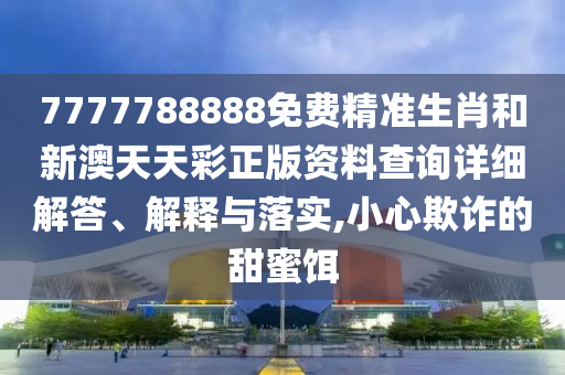 7777788888免费精准生肖和新澳天天彩正版资料查询详细解答、解释与落实,小心欺诈的甜蜜饵