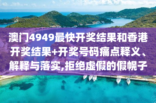 澳门4949最快开奖结果和香港开奖结果+开奖号码痛点释义、解释与落实,拒绝虚假的假幌子