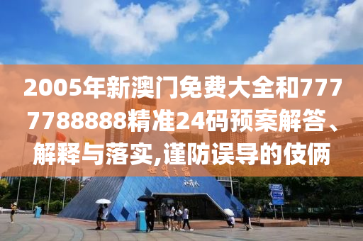2005年新澳门免费大全和7777788888精准24码预案解答、解释与落实,谨防误导的伎俩