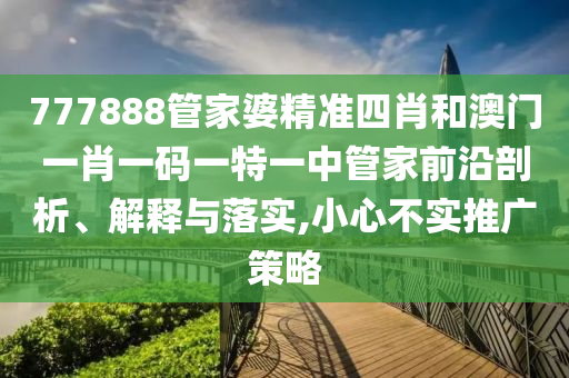777888管家婆精准四肖和澳门一肖一码一特一中管家前沿剖析、解释与落实,小心不实推广策略