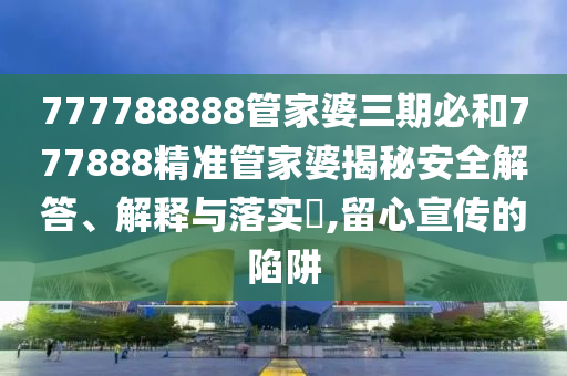 777788888管家婆三期必和777888精准管家婆揭秘安全解答、解释与落实​,留心宣传的陷阱