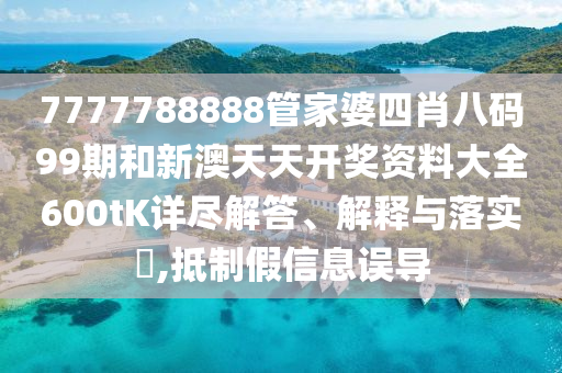 7777788888管家婆四肖八码99期和新澳天天开奖资料大全600tK详尽解答、解释与落实​,抵制假信息误导