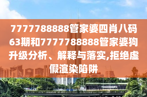 7777788888管家婆四肖八码63期和7777788888管家婆狗升级分析、解释与落实,拒绝虚假渲染陷阱