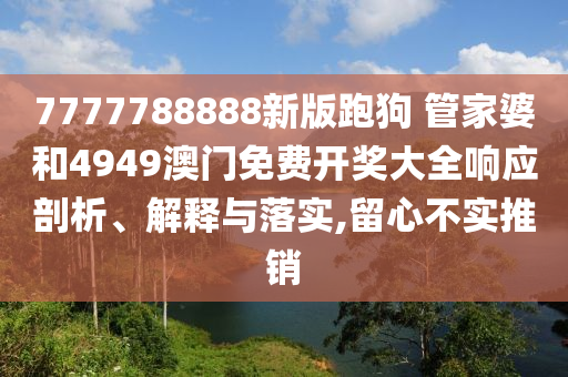 7777788888新版跑狗 管家婆和4949澳门免费开奖大全响应剖析、解释与落实,留心不实推销