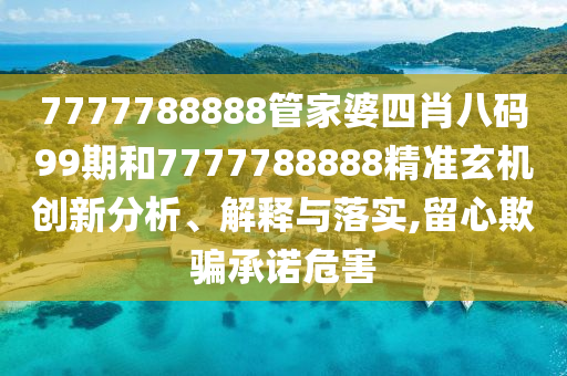 7777788888管家婆四肖八码99期和7777788888精准玄机创新分析、解释与落实,留心欺骗承诺危害