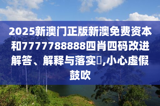 2025新澳门正版新澳免费资本和7777788888四肖四码改进解答、解释与落实​,小心虚假鼓吹