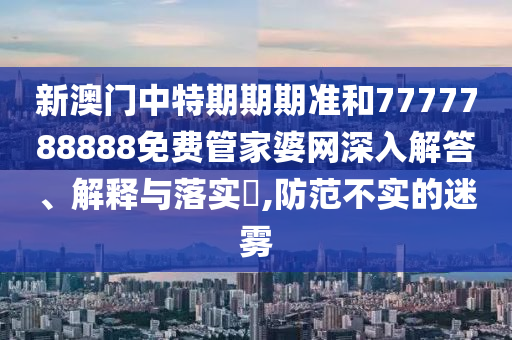 新澳门中特期期期准和7777788888免费管家婆网深入解答、解释与落实​,防范不实的迷雾