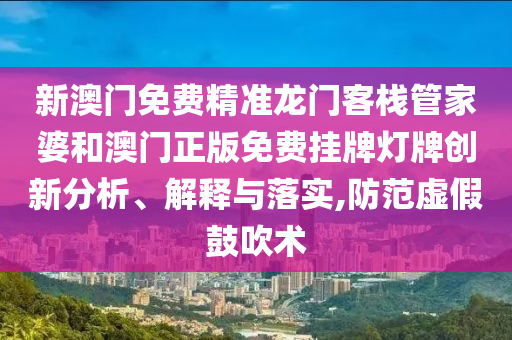 新澳门免费精准龙门客栈管家婆和澳门正版免费挂牌灯牌创新分析、解释与落实,防范虚假鼓吹术
