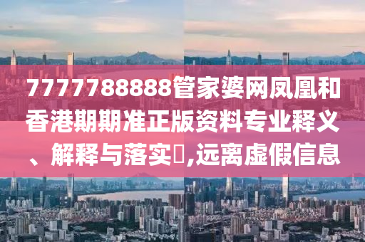 7777788888管家婆网凤凰和香港期期准正版资料专业释义、解释与落实​,远离虚假信息