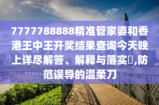 7777788888精准管家婆和香港王中王开奖结果查询今天晚上详尽解答、解释与落实​,防范误导的温柔刀