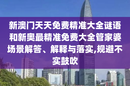 新澳门天天免费精准大全谜语和新奥最精准免费大全管家婆场景解答、解释与落实,规避不实鼓吹