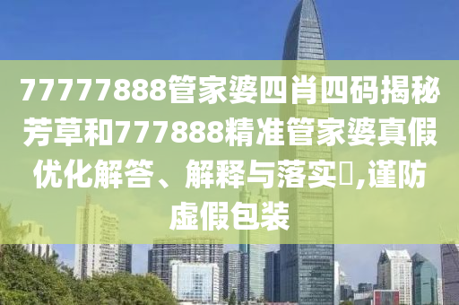 77777888管家婆四肖四码揭秘芳草和777888精准管家婆真假优化解答、解释与落实​,谨防虚假包装