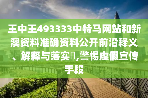 王中王493333中特马网站和新澳资料准确资料公开前沿释义、解释与落实​,警惕虚假宣传手段