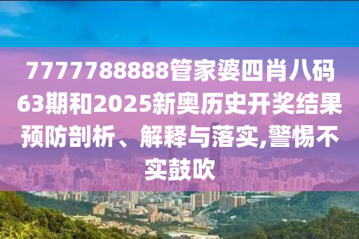 7777788888管家婆四肖八码63期和2025新奥历史开奖结果预防剖析、解释与落实,警惕不实鼓吹