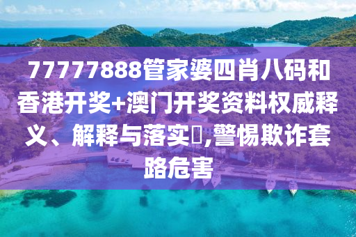 77777888管家婆四肖八码和香港开奖+澳门开奖资料权威释义、解释与落实​,警惕欺诈套路危害