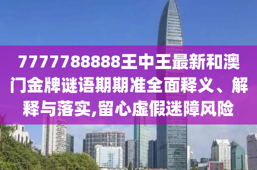 7777788888王中王最新和澳门金牌谜语期期准全面释义、解释与落实,留心虚假迷障风险