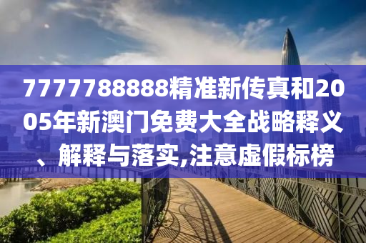 7777788888精准新传真和2005年新澳门免费大全战略释义、解释与落实,注意虚假标榜