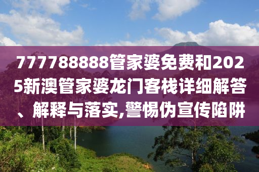 777788888管家婆免费和2025新澳管家婆龙门客栈详细解答、解释与落实,警惕伪宣传陷阱