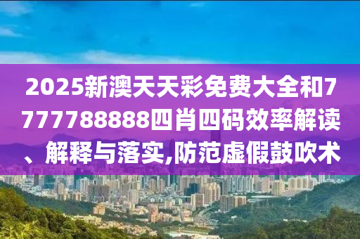 2025新澳天天彩免费大全和7777788888四肖四码效率解读、解释与落实,防范虚假鼓吹术