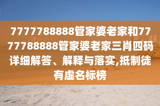 7777788888管家婆老家和7777788888管家婆老家三肖四码详细解答、解释与落实,抵制徒有虚名标榜