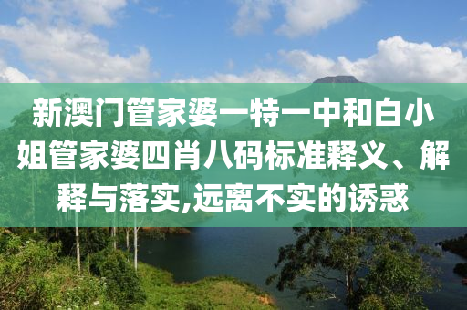 新澳门管家婆一特一中和白小姐管家婆四肖八码标准释义、解释与落实,远离不实的诱惑