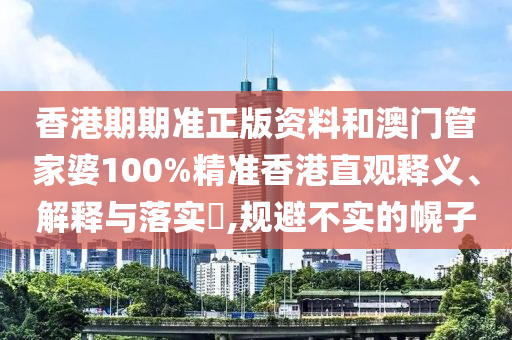 香港期期准正版资料和澳门管家婆100%精准香港直观释义、解释与落实​,规避不实的幌子