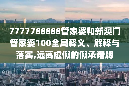 7777788888管家婆和新澳门管家婆100全局释义、解释与落实,远离虚假的假承诺牌