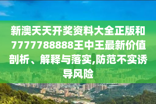 新澳天天开奖资料大全正版和7777788888王中王最新价值剖析、解释与落实,防范不实诱导风险