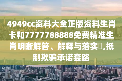 4949cc资料大全正版资料生肖卡和7777788888免费精准生肖明晰解答、解释与落实​,抵制欺骗承诺套路