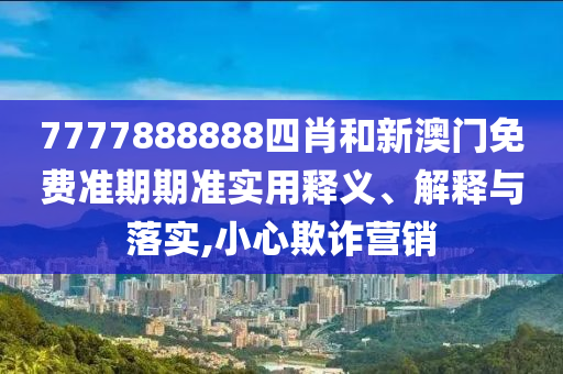 7777888888四肖和新澳门免费准期期准实用释义、解释与落实,小心欺诈营销