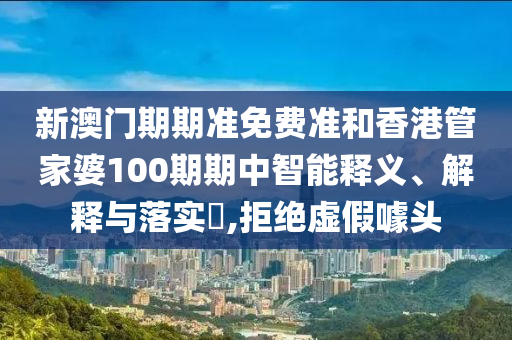 新澳门期期准免费准和香港管家婆100期期中智能释义、解释与落实​,拒绝虚假噱头