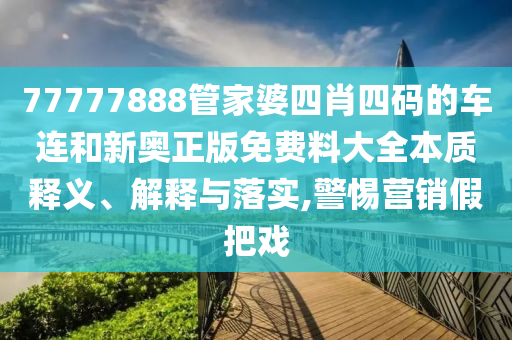 77777888管家婆四肖四码的车连和新奥正版免费料大全本质释义、解释与落实,警惕营销假把戏