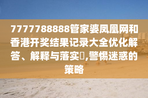 7777788888管家婆凤凰网和香港开奖结果记录大全优化解答、解释与落实​,警惕迷惑的策略