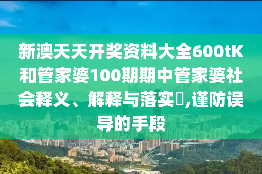 新澳天天开奖资料大全600tK和管家婆100期期中管家婆社会释义、解释与落实​,谨防误导的手段