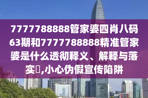 7777788888管家婆四肖八码63期和7777788888精准管家婆是什么透彻释义、解释与落实​,小心伪假宣传陷阱
