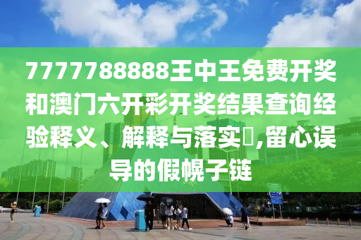 7777788888王中王免费开奖和澳门六开彩开奖结果查询经验释义、解释与落实​,留心误导的假幌子链