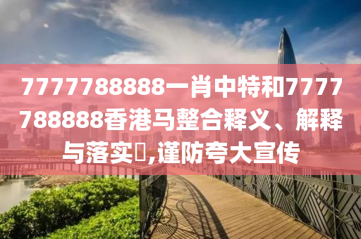 7777788888一肖中特和7777788888香港马整合释义、解释与落实​,谨防夸大宣传