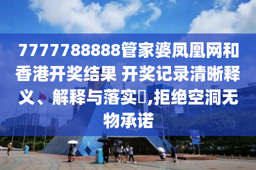 7777788888管家婆凤凰网和香港开奖结果 开奖记录清晰释义、解释与落实​,拒绝空洞无物承诺