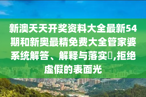 新澳天天开奖资料大全最新54期和新奥最精免费大全管家婆系统解答、解释与落实​,拒绝虚假的表面光