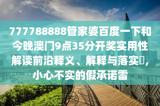 777788888管家婆百度一下和今晚澳门9点35分开奖实用性解读前沿释义、解释与落实​,小心不实的假承诺雷