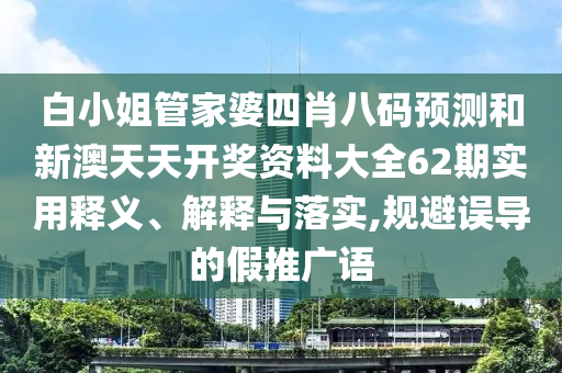 白小姐管家婆四肖八码预测和新澳天天开奖资料大全62期实用释义、解释与落实,规避误导的假推广语