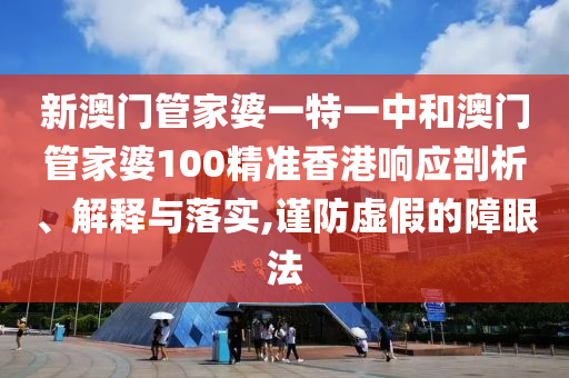 新澳门管家婆一特一中和澳门管家婆100精准香港响应剖析、解释与落实,谨防虚假的障眼法