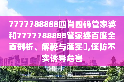 7777788888四肖四码管家婆和7777788888管家婆百度全面剖析、解释与落实​,谨防不实诱导危害